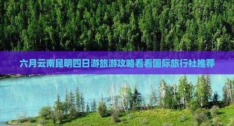 六月云南昆明四日游旅游攻略看看国际旅行社推荐