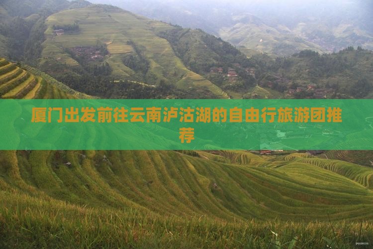 厦门出发前往云南泸沽湖的自由行旅游团推荐