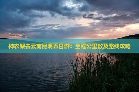 神农架去云南昆明五日游：全程公里数及路线攻略