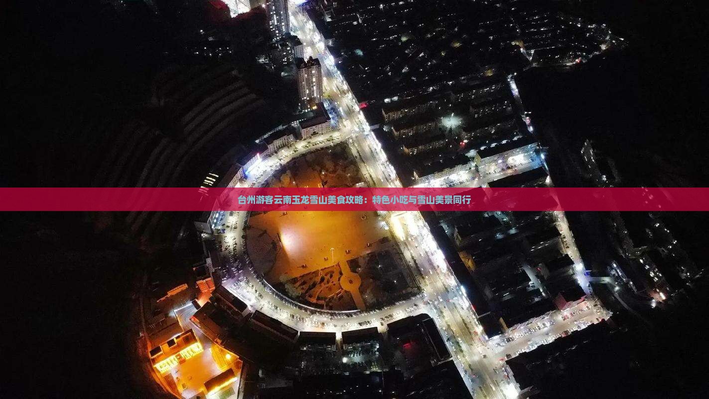 台州游客云南玉龙雪山美食攻略：特色小吃与雪山美景同行