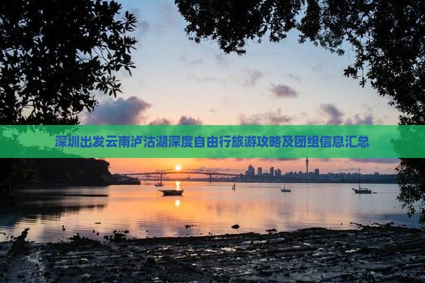 深圳出发云南泸沽湖深度自由行旅游攻略及团组信息汇总