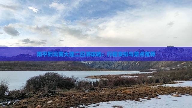 南平到云南大理二日游攻略：行程安排与景点推荐
