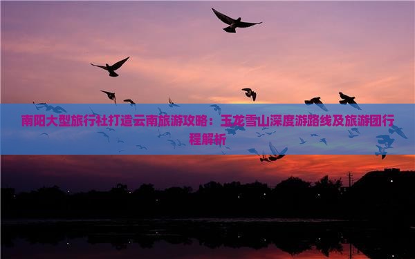 南阳大型旅行社打造云南旅游攻略：玉龙雪山深度游路线及旅游团行程解析
