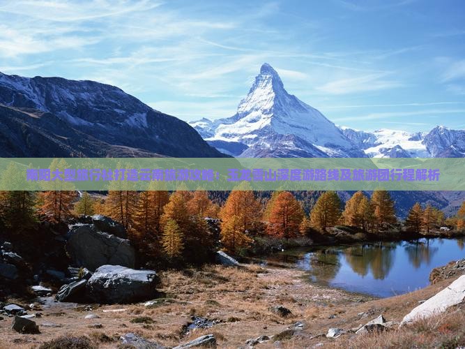 南阳大型旅行社打造云南旅游攻略：玉龙雪山深度游路线及旅游团行程解析