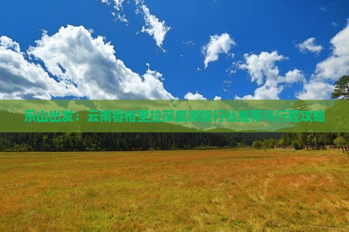 乐山出发：云南香格里拉深度游旅行社推荐与行程攻略