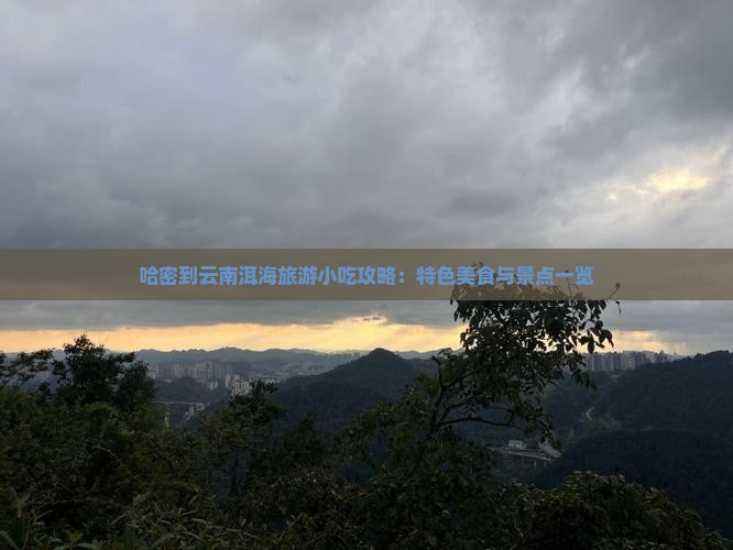 哈密到云南洱海旅游小吃攻略：特色美食与景点一览