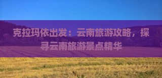 克拉玛依出发：云南旅游攻略，探寻云南旅游景点精华