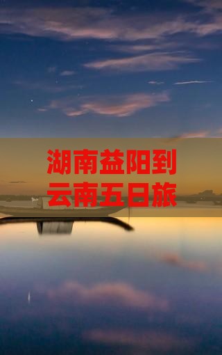 湖南益阳到云南五日旅游攻略