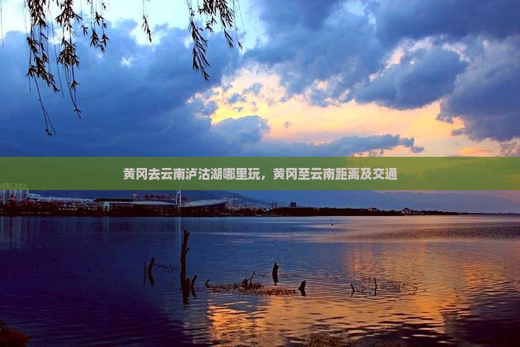 黄冈去云南泸沽湖哪里玩，黄冈至云南距离及交通