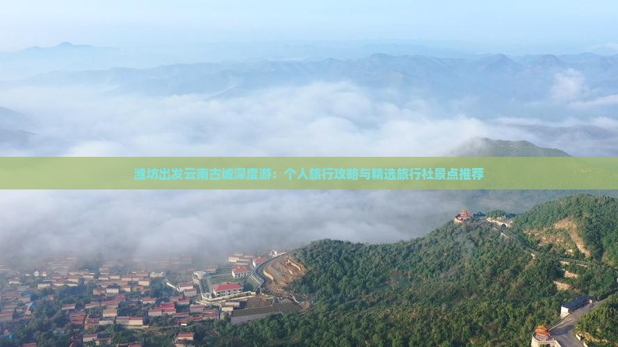 潍坊出发云南古城深度游：个人旅行攻略与精选旅行社景点推荐