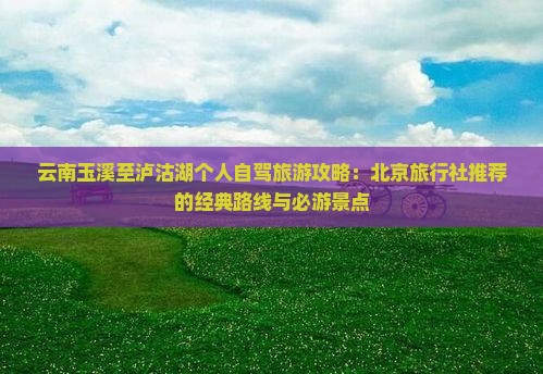 云南玉溪至泸沽湖个人自驾旅游攻略：北京旅行社推荐的经典路线与必游景点