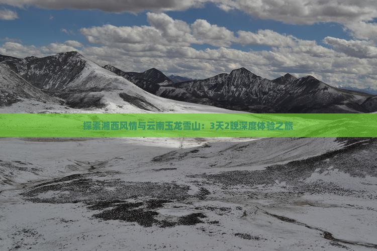 探索湘西风情与云南玉龙雪山：3天2晚深度体验之旅
