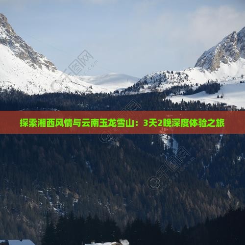 探索湘西风情与云南玉龙雪山：3天2晚深度体验之旅