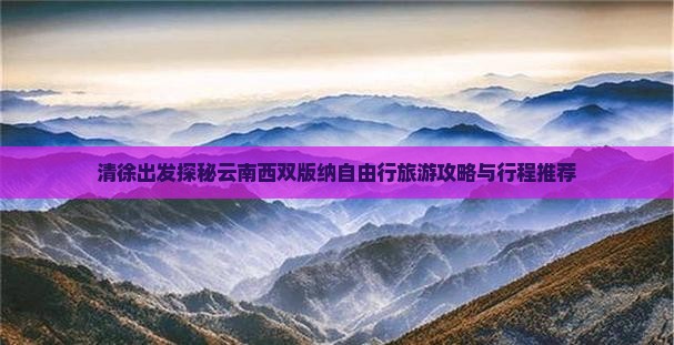 清徐出发探秘云南西双版纳自由行旅游攻略与行程推荐