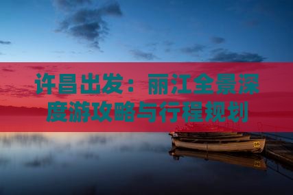 许昌出发：丽江全景深度游攻略与行程规划