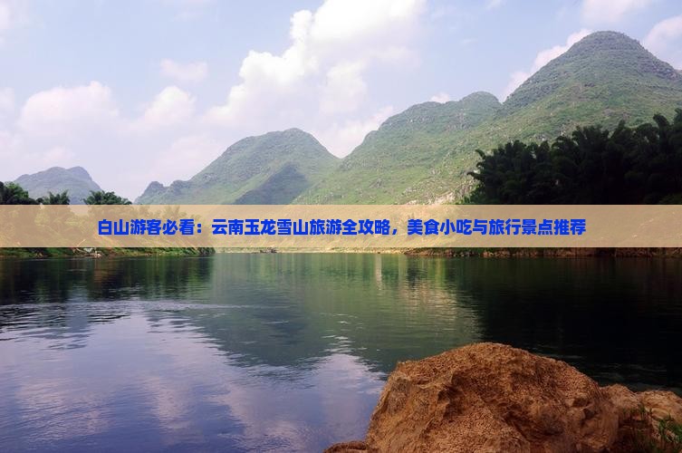 白山游客必看：云南玉龙雪山旅游全攻略，美食小吃与旅行景点推荐