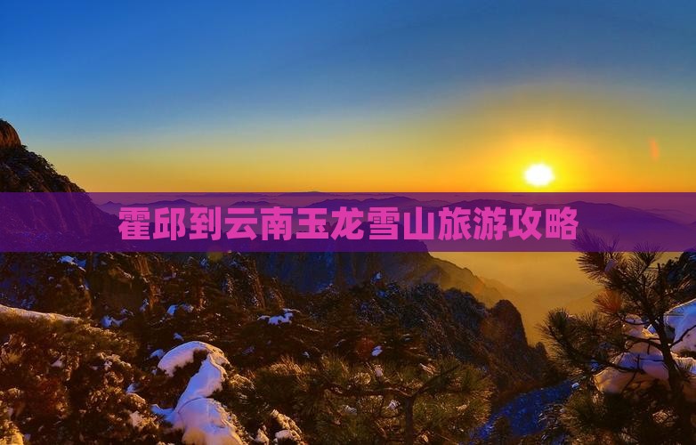 霍邱到云南玉龙雪山旅游攻略