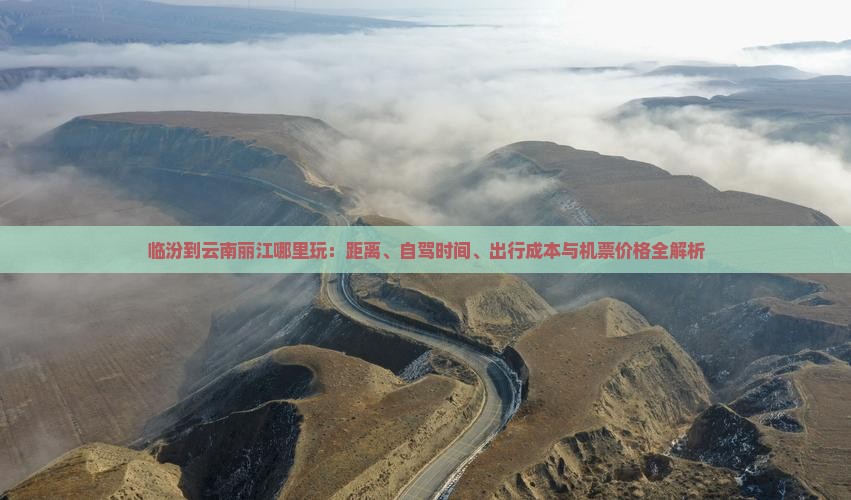 临汾到云南丽江哪里玩：距离、自驾时间、出行成本与机票价格全解析