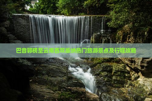巴音郭楞至云南西双版纳热门旅游景点及行程攻略