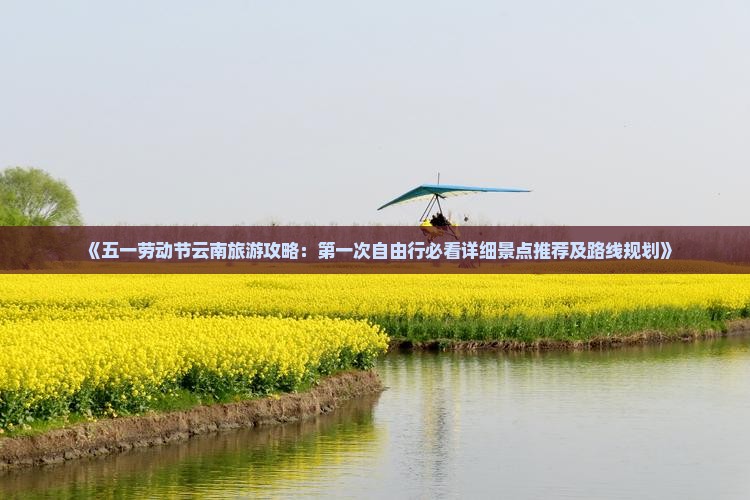 《五一劳动节云南旅游攻略：第一次自由行必看详细景点推荐及路线规划》