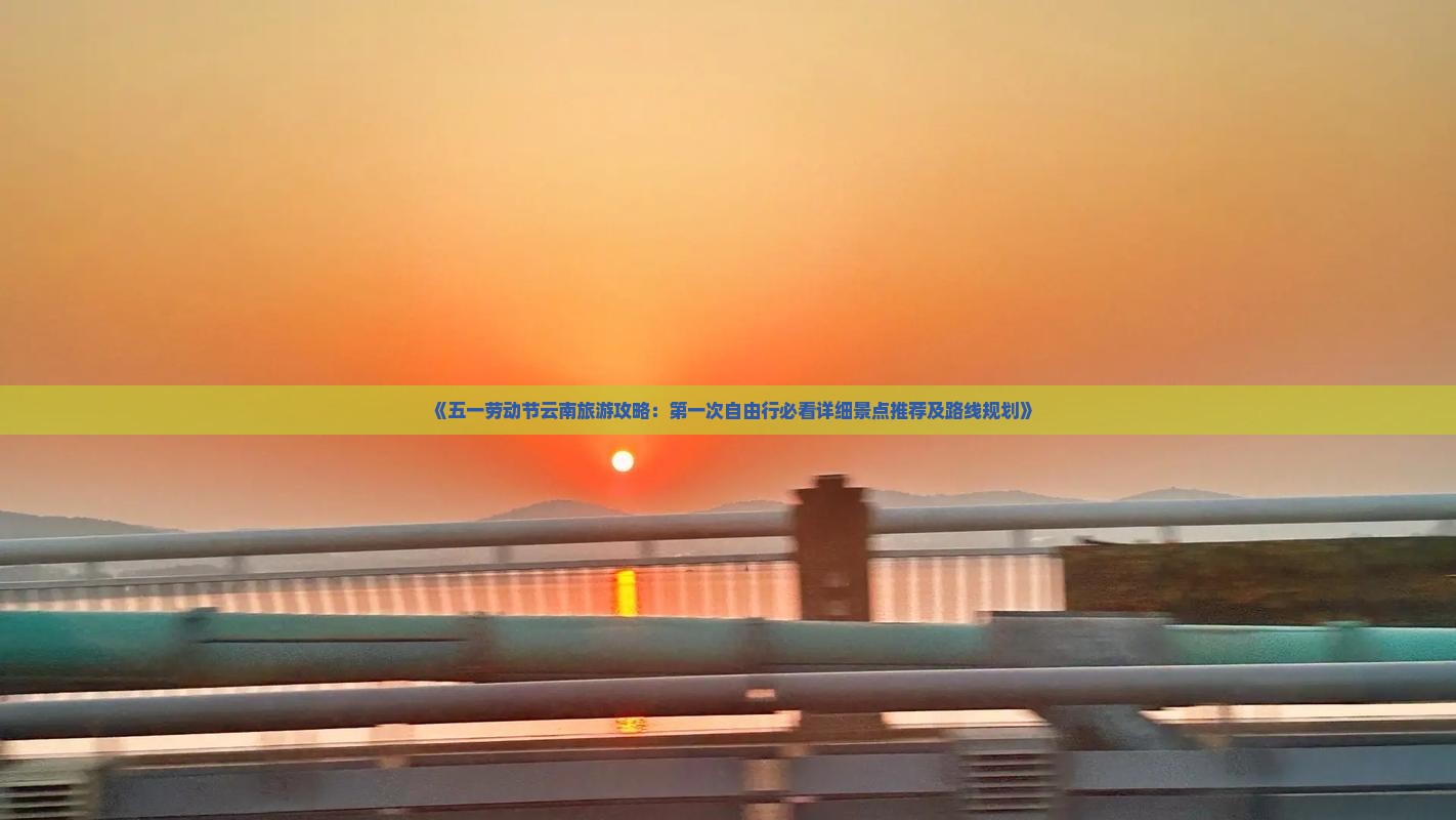 《五一劳动节云南旅游攻略：第一次自由行必看详细景点推荐及路线规划》