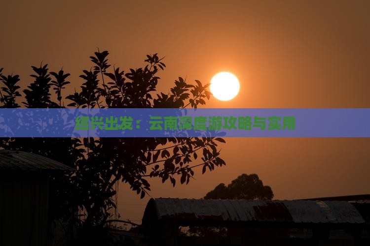绍兴出发：云南深度游攻略与实用