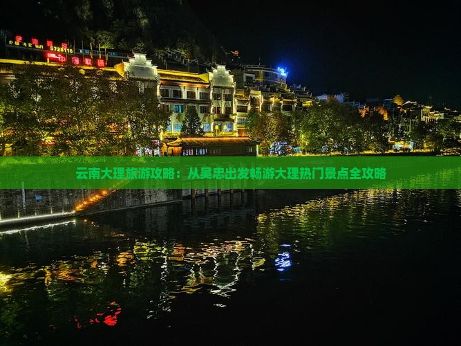 云南大理旅游攻略：从吴忠出发畅游大理热门景点全攻略