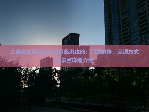 上海出发至云南泸沽湖旅游攻略：门票价格、交通方式及景点详细介绍