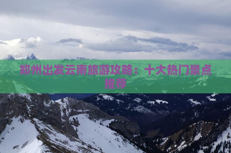 郑州出发云南旅游攻略：十大热门景点推荐