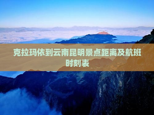 克拉玛依到云南昆明景点距离及航班时刻表