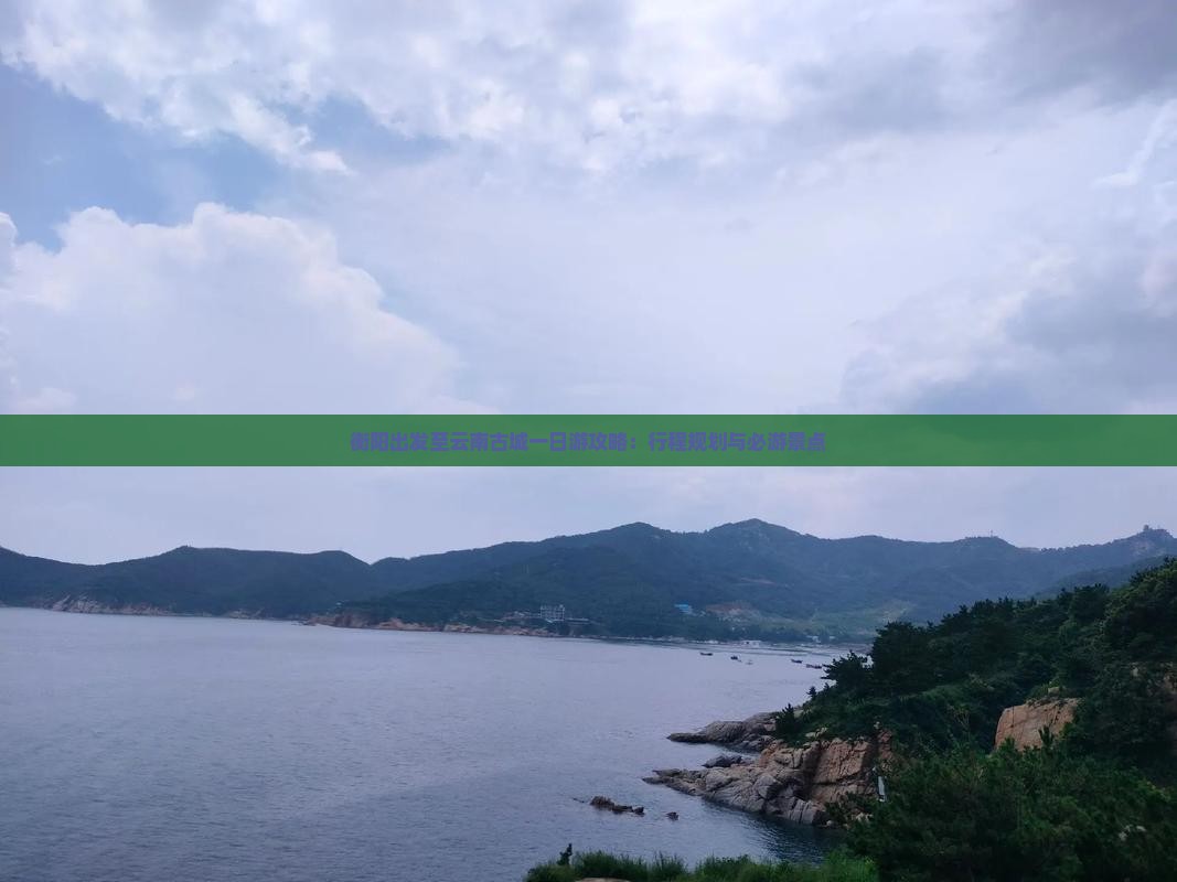 衡阳出发至云南古城一日游攻略：行程规划与必游景点