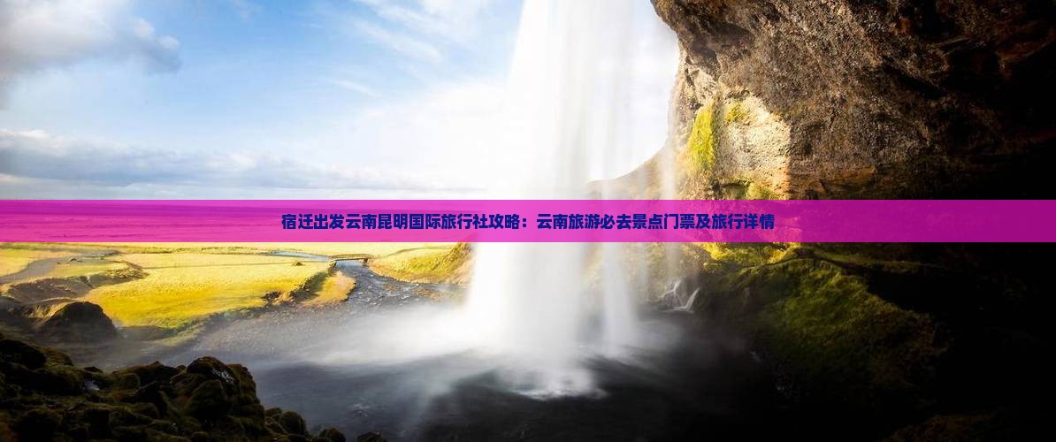 宿迁出发云南昆明国际旅行社攻略：云南旅游必去景点门票及旅行详情