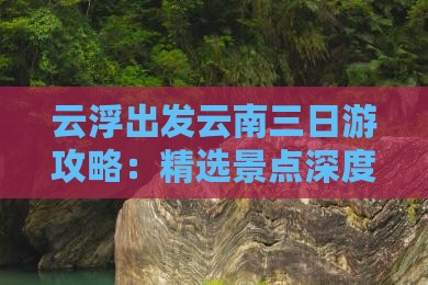 云浮出发云南三日游攻略：精选景点深度旅游
