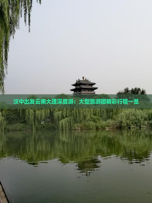 汉中出发云南大理深度游：大型旅游团精彩行程一览