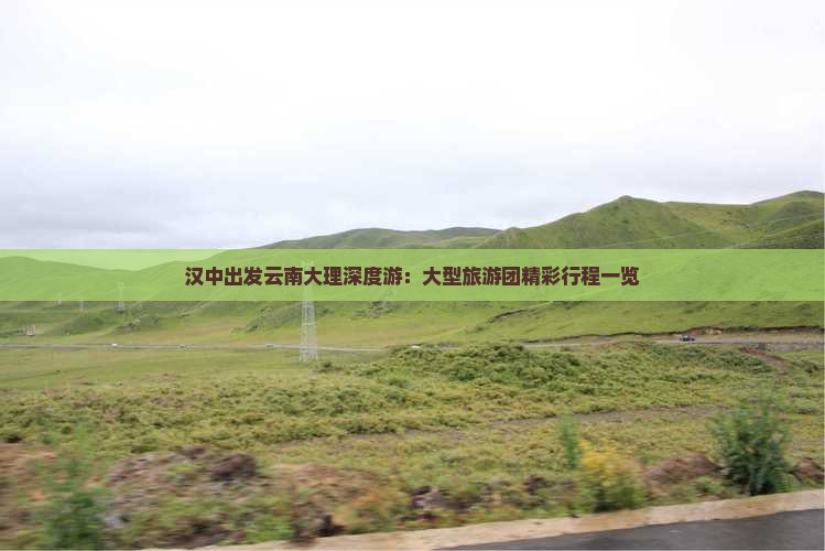 汉中出发云南大理深度游：大型旅游团精彩行程一览