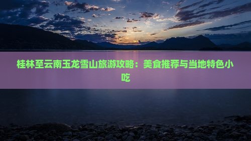 桂林至云南玉龙雪山旅游攻略：美食推荐与当地特色小吃