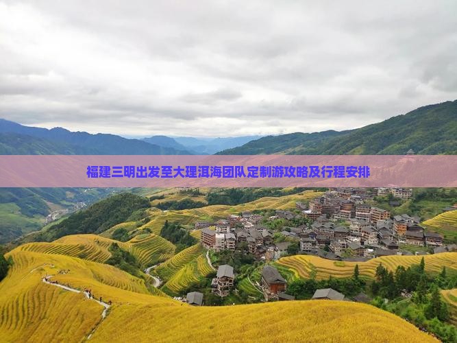 福建三明出发至大理洱海团队定制游攻略及行程安排