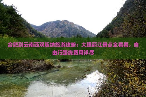 合肥到云南西双版纳旅游攻略：大理丽江景点全看看，自由行路线费用详尽