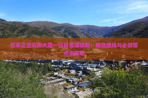 石家庄至云南大理一日自驾游攻略：精选路线与必游景点全攻略