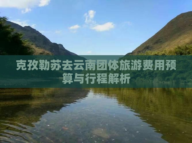 克孜勒苏去云南团体旅游费用预算与行程解析