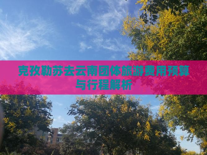 克孜勒苏去云南团体旅游费用预算与行程解析
