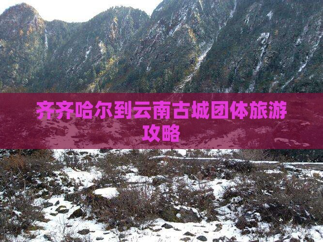 齐齐哈尔到云南古城团体旅游攻略