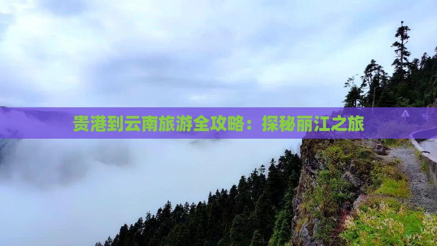 贵港到云南旅游全攻略：探秘丽江之旅