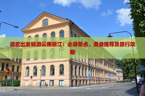 德宏出发畅游云南丽江：必游景点、美食推荐及旅行攻略