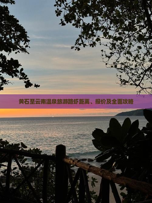 黄石至云南温泉旅游路虾距离、报价及全面攻略