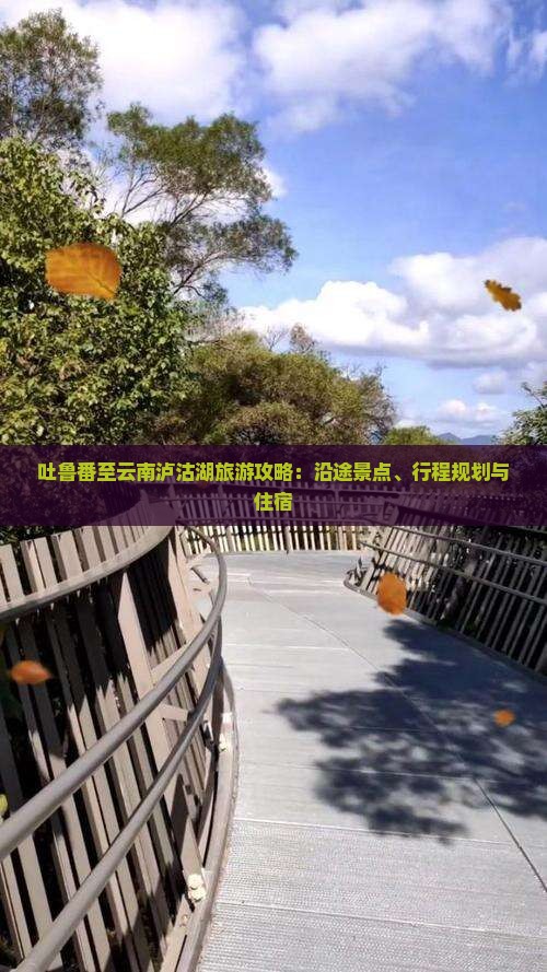 吐鲁番至云南泸沽湖旅游攻略：沿途景点、行程规划与住宿