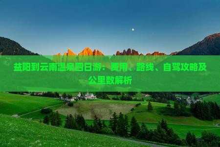 益阳到云南温泉四日游：费用、路线、自驾攻略及公里数解析