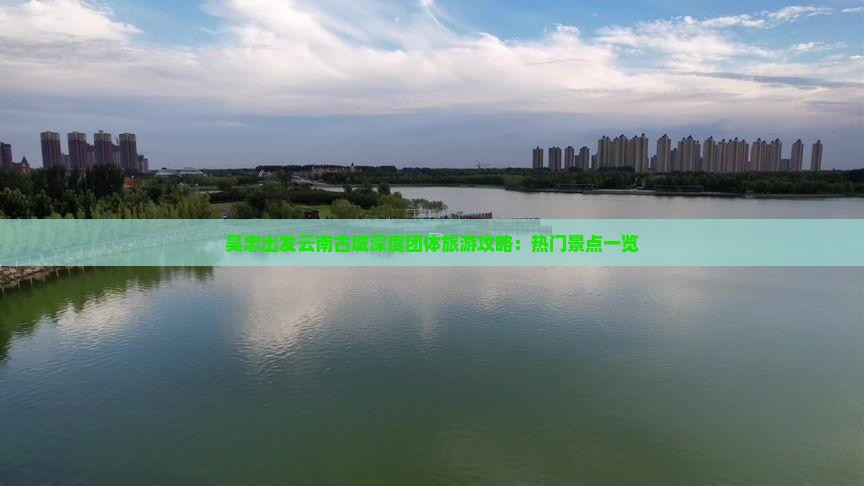 吴忠出发云南古城深度团体旅游攻略：热门景点一览