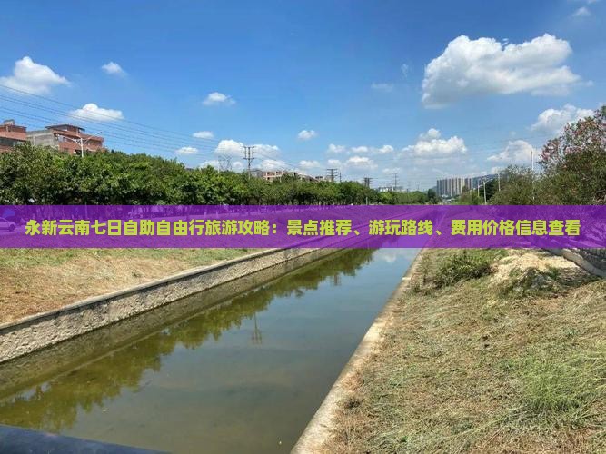 永新云南七日自助自由行旅游攻略：景点推荐、游玩路线、费用价格信息查看
