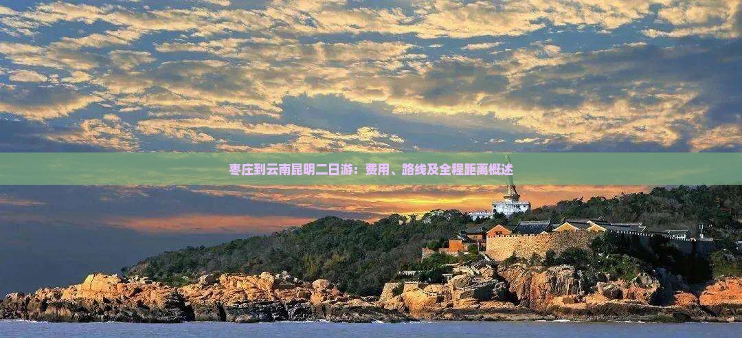 枣庄到云南昆明二日游：费用、路线及全程距离概述